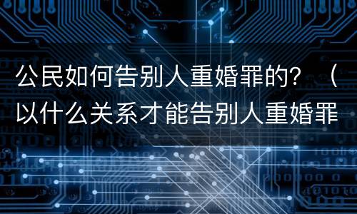 公民如何告别人重婚罪的？（以什么关系才能告别人重婚罪）