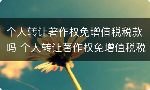 个人转让著作权免增值税税款吗 个人转让著作权免增值税税款吗怎么算