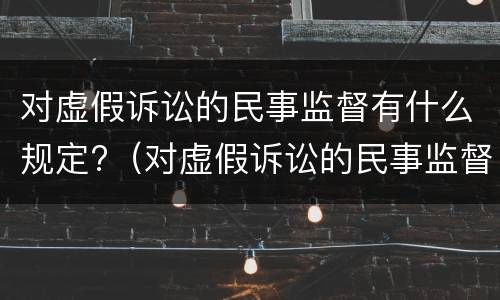对虚假诉讼的民事监督有什么规定?（对虚假诉讼的民事监督有什么规定吗）