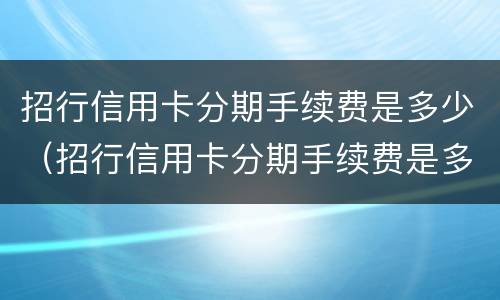 招行信用卡分期手续费是多少（招行信用卡分期手续费是多少年化）