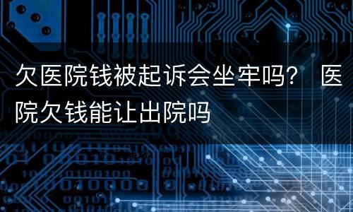 欠医院钱被起诉会坐牢吗？ 医院欠钱能让出院吗