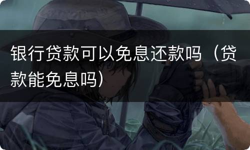 银行贷款可以免息还款吗（贷款能免息吗）