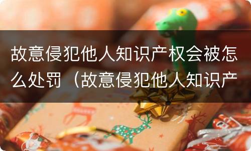 故意侵犯他人知识产权会被怎么处罚（故意侵犯他人知识产权会被怎么处罚呢）