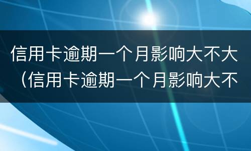 信用卡逾期一个月影响大不大（信用卡逾期一个月影响大不大呀）