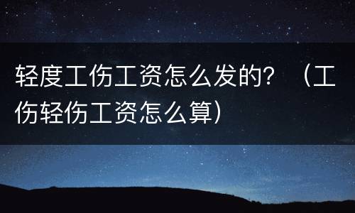 轻度工伤工资怎么发的？（工伤轻伤工资怎么算）