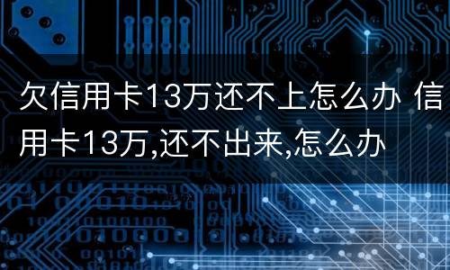 欠信用卡13万还不上怎么办 信用卡13万,还不出来,怎么办
