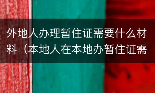 外地人办理暂住证需要什么材料（本地人在本地办暂住证需要什么材料）