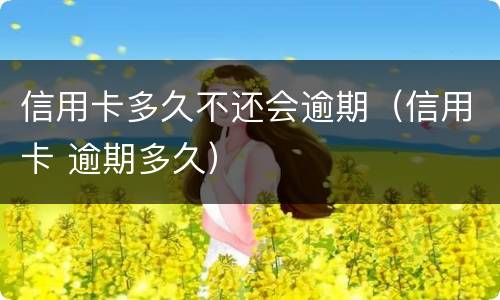 信用卡多久不还会逾期（信用卡 逾期多久）