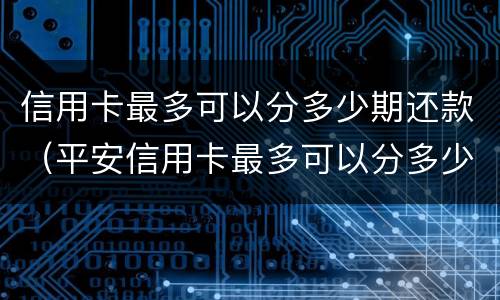 信用卡最多可以分多少期还款（平安信用卡最多可以分多少期还款）
