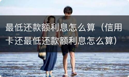 最低还款额利息怎么算（信用卡还最低还款额利息怎么算）