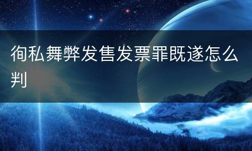 徇私舞弊发售发票罪既遂怎么判