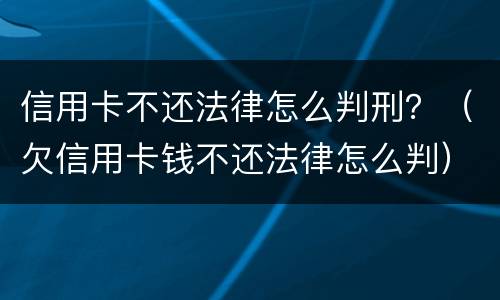 信用卡不还法律怎么判刑？（欠信用卡钱不还法律怎么判）