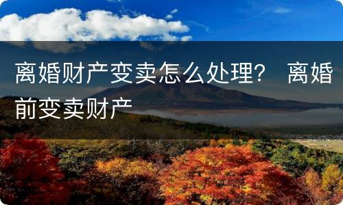 离婚财产变卖怎么处理？ 离婚前变卖财产