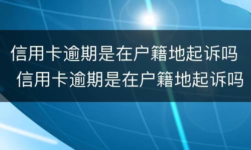 信用卡逾期是在户籍地起诉吗 信用卡逾期是在户籍地起诉吗