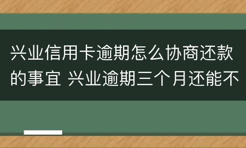 兴业信用卡逾期怎么协商还款的事宜 兴业逾期三个月还能不能去银行协商还款
