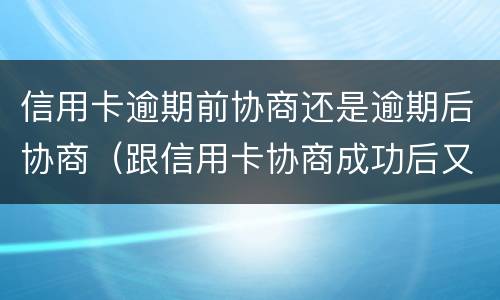 信用卡逾期前协商还是逾期后协商（跟信用卡协商成功后又逾期了）