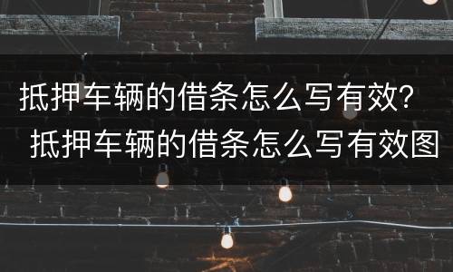 抵押车辆的借条怎么写有效？ 抵押车辆的借条怎么写有效图片