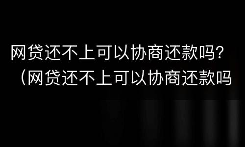 网贷还不上可以协商还款吗？（网贷还不上可以协商还款吗）