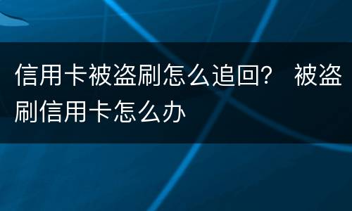 信用卡被盗刷怎么追回？ 被盗刷信用卡怎么办