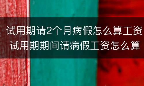 试用期请2个月病假怎么算工资 试用期期间请病假工资怎么算