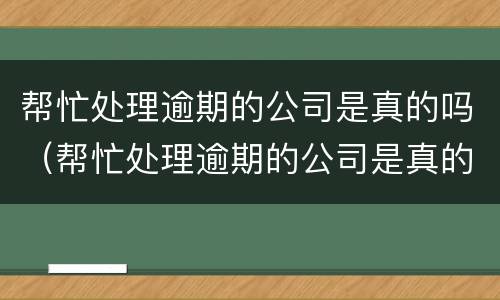 帮忙处理逾期的公司是真的吗（帮忙处理逾期的公司是真的吗还是假的）