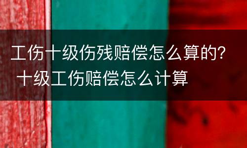 工伤十级伤残赔偿怎么算的？ 十级工伤赔偿怎么计算