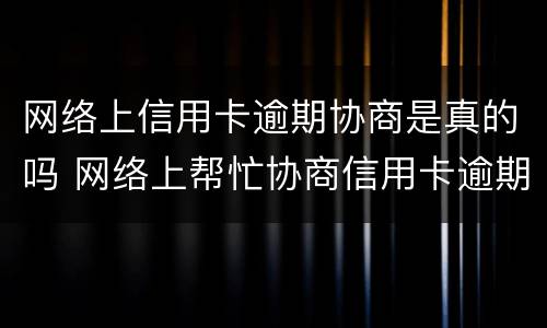 网络上信用卡逾期协商是真的吗 网络上帮忙协商信用卡逾期的