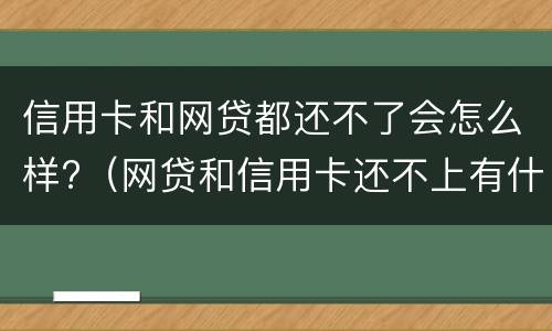 信用卡和网贷都还不了会怎么样?（网贷和信用卡还不上有什么后果）
