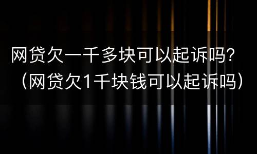 网贷欠一千多块可以起诉吗？（网贷欠1千块钱可以起诉吗）