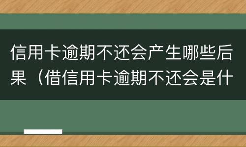 信用卡逾期不还会产生哪些后果（借信用卡逾期不还会是什么后果）