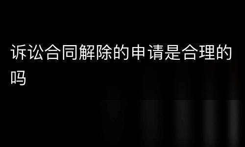 诉讼合同解除的申请是合理的吗