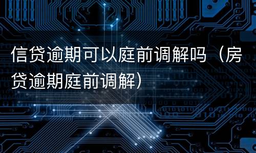 信贷逾期可以庭前调解吗（房贷逾期庭前调解）