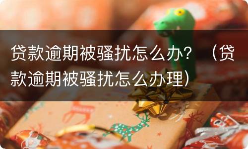 贷款逾期被骚扰怎么办？（贷款逾期被骚扰怎么办理）