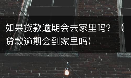 如果贷款逾期会去家里吗？（贷款逾期会到家里吗）