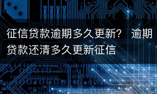 征信贷款逾期多久更新？ 逾期贷款还清多久更新征信