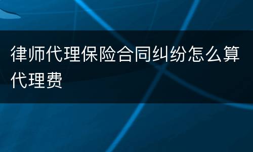 律师代理保险合同纠纷怎么算代理费