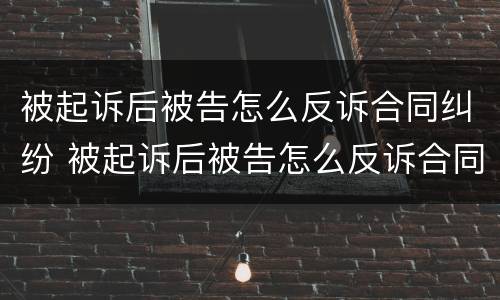 被起诉后被告怎么反诉合同纠纷 被起诉后被告怎么反诉合同纠纷案例