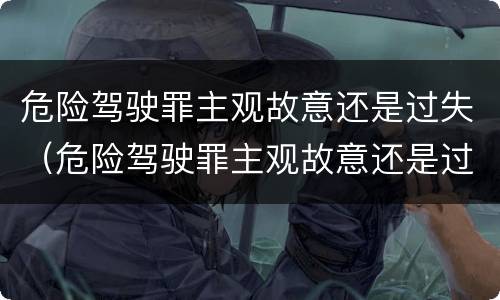 危险驾驶罪主观故意还是过失（危险驾驶罪主观故意还是过失责任）
