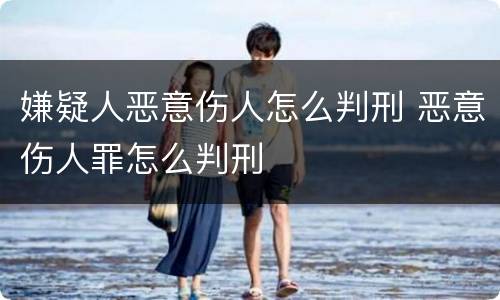 嫌疑人恶意伤人怎么判刑 恶意伤人罪怎么判刑