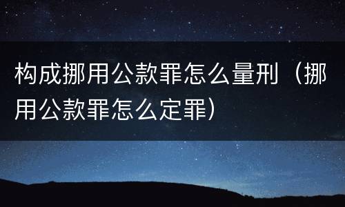 构成挪用公款罪怎么量刑（挪用公款罪怎么定罪）