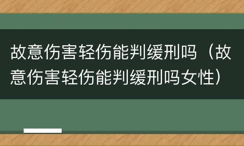 故意伤害轻伤能判缓刑吗（故意伤害轻伤能判缓刑吗女性）