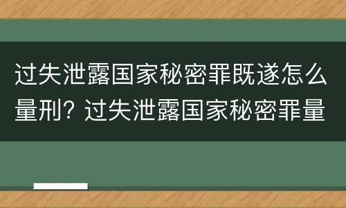 过失泄露国家秘密罪既遂怎么量刑? 过失泄露国家秘密罪量刑标准