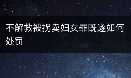 不解救被拐卖妇女罪既遂如何处罚