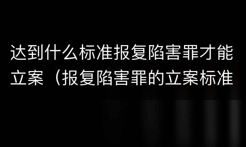 达到什么标准报复陷害罪才能立案（报复陷害罪的立案标准）
