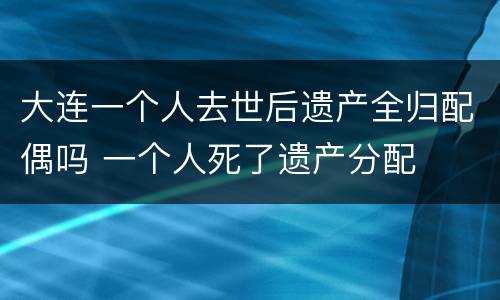大连一个人去世后遗产全归配偶吗 一个人死了遗产分配