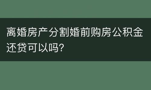 离婚房产分割婚前购房公积金还贷可以吗？