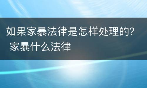 如果家暴法律是怎样处理的？ 家暴什么法律