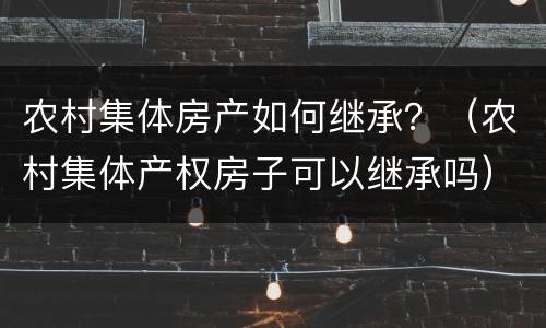 农村集体房产如何继承？（农村集体产权房子可以继承吗）