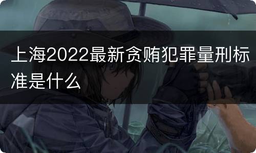 上海2022最新贪贿犯罪量刑标准是什么