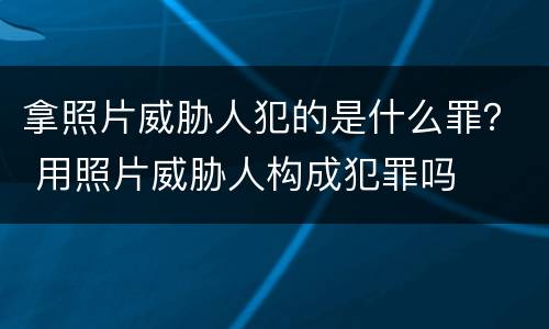 拿照片威胁人犯的是什么罪？ 用照片威胁人构成犯罪吗